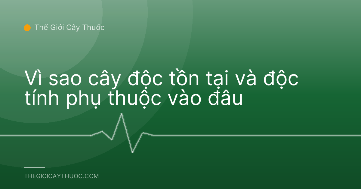 Vì sao cây độc tồn tại và độc tính phụ thuộc vào đâu